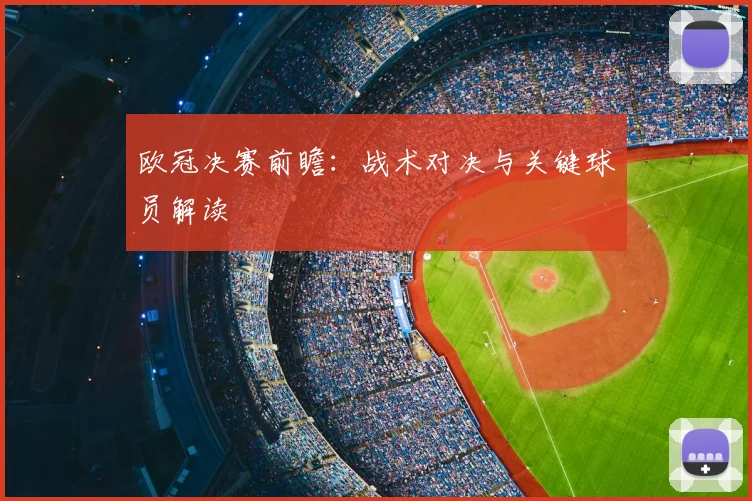 欧冠决赛前瞻:战术对决与关键球员解读