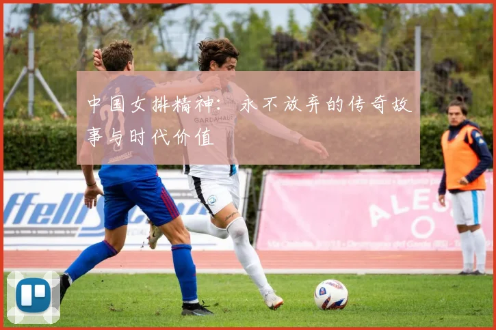 中国女排精神：永不放弃的传奇故事与时代价值