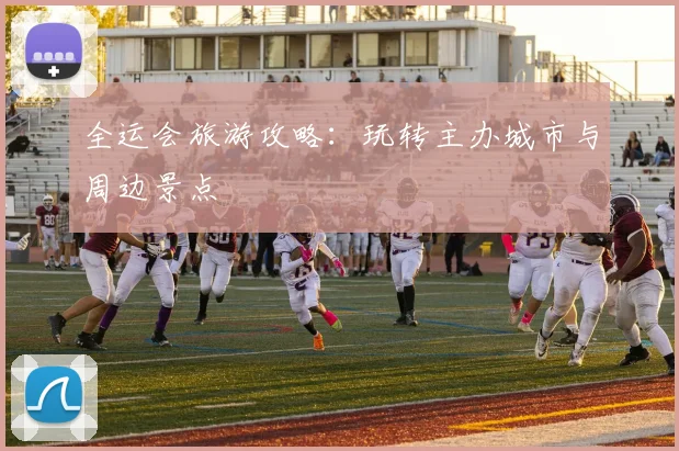 全运会旅游攻略：玩转主办城市与周边景点