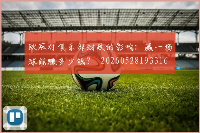 欧冠对俱乐部财政的影响：赢一场球能赚多少钱？_20260528193316