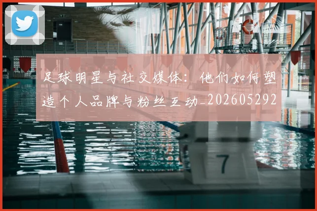 足球明星与社交媒体：他们如何塑造个人品牌与粉丝互动_20260529200809