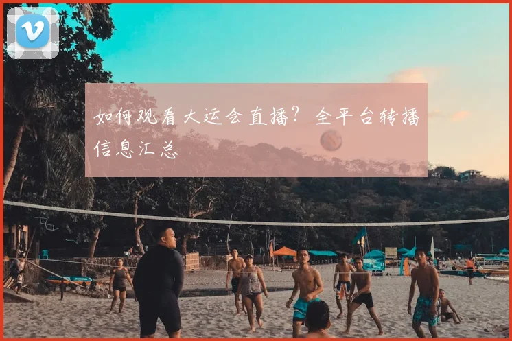 如何观看大运会直播?全平台转播信息汇总