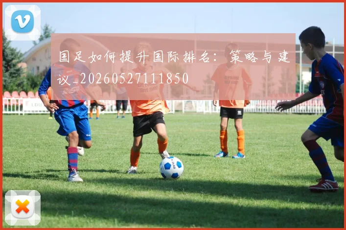国足如何提升国际排名:策略与建议_20260527111850