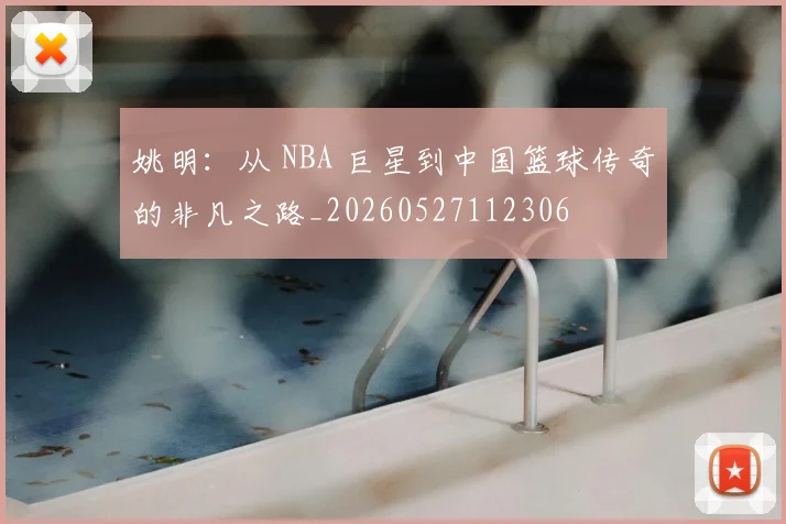 姚明：从 NBA 巨星到中国篮球传奇的非凡之路_20260527112306