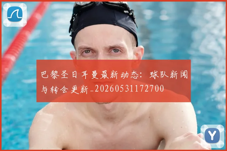 巴黎圣日耳曼最新动态:球队新闻与转会更新_20260531172700