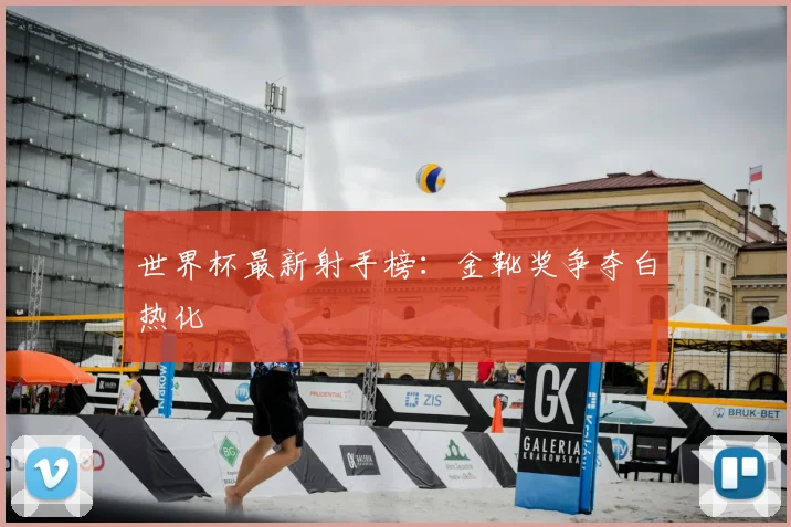 世界杯最新射手榜：金靴奖争夺白热化