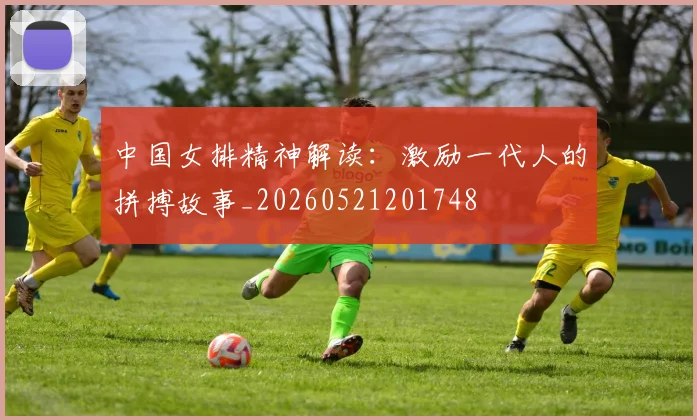 中国女排精神解读：激励一代人的拼搏故事_20260521201748