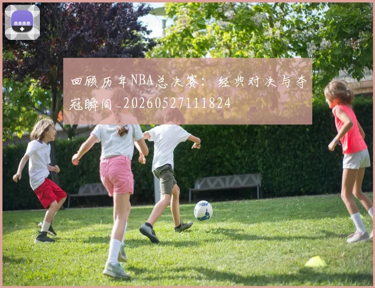 回顾历年NBA总决赛:经典对决与夺冠瞬间_20260527111824