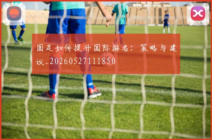 国足如何提升国际排名：策略与建议_20260527111850
