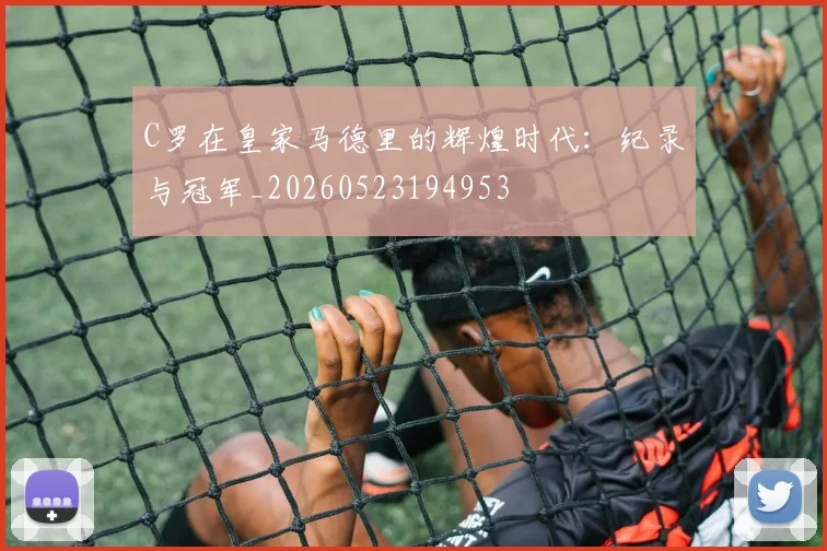 C罗在皇家马德里的辉煌时代：纪录与冠军_20260523194953