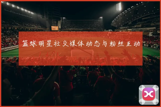篮球明星社交媒体动态与粉丝互动