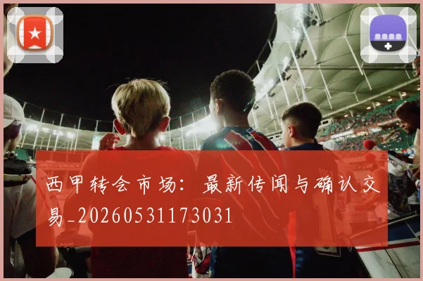 西甲转会市场:最新传闻与确认交易_20260531173031