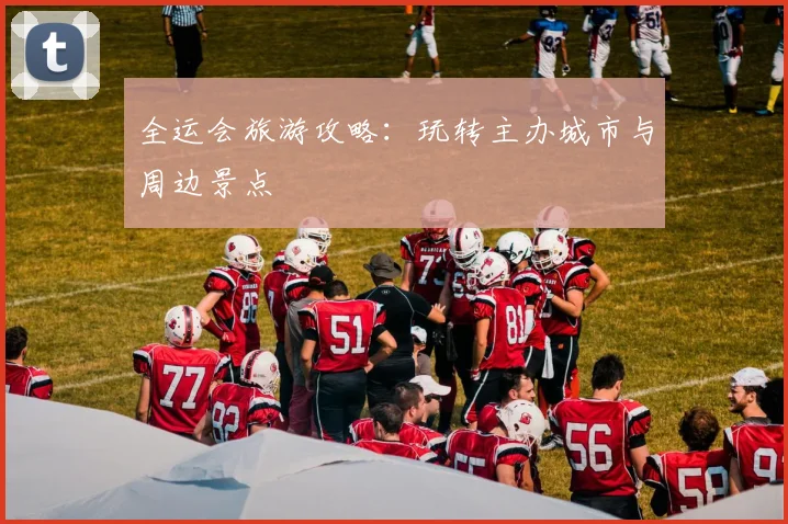 全运会旅游攻略:玩转主办城市与周边景点