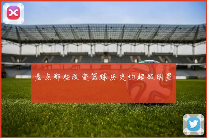 盘点那些改变篮球历史的超级明星