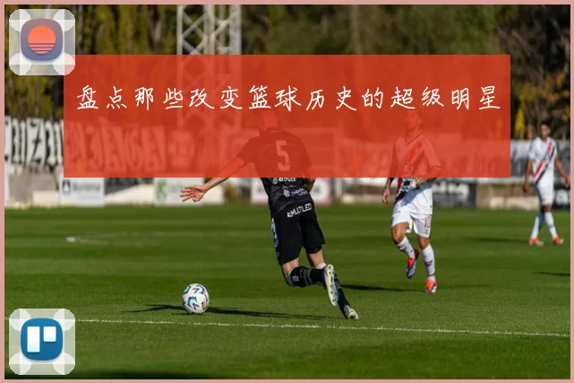 盘点那些改变篮球历史的超级明星