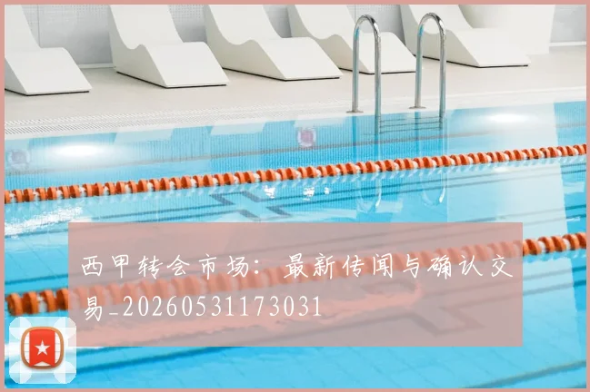 西甲转会市场:最新传闻与确认交易_20260531173031