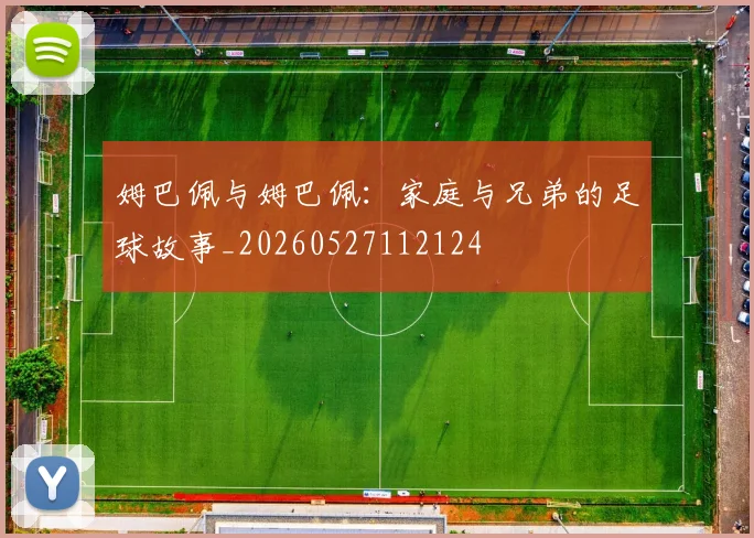 姆巴佩与姆巴佩：家庭与兄弟的足球故事_20260527112124