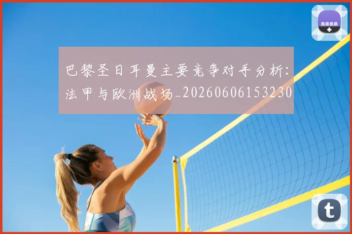 巴黎圣日耳曼主要竞争对手分析:法甲与欧洲战场_20260606153230