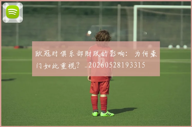 欧冠对俱乐部财政的影响:为何豪门如此重视?_20260528193315