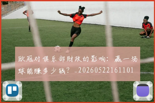 欧冠对俱乐部财政的影响:赢一场球能赚多少钱?_20260522161101