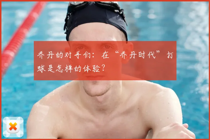 乔丹的对手们:在“乔丹时代”打球是怎样的体验?
