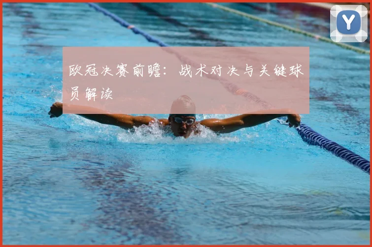 欧冠决赛前瞻：战术对决与关键球员解读