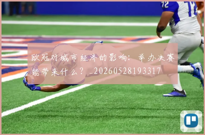 欧冠对城市经济的影响：举办决赛能带来什么？_20260528193317