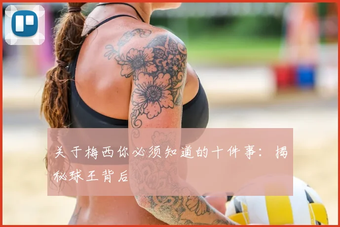 关于梅西你必须知道的十件事:揭秘球王背后