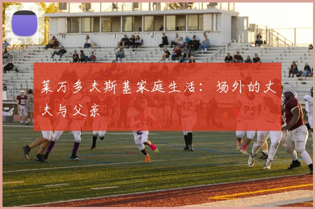 莱万多夫斯基家庭生活：场外的丈夫与父亲