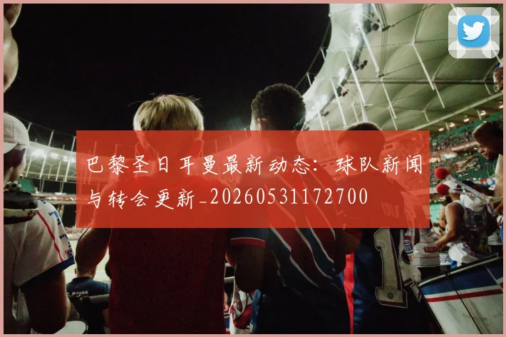 巴黎圣日耳曼最新动态：球队新闻与转会更新_20260531172700