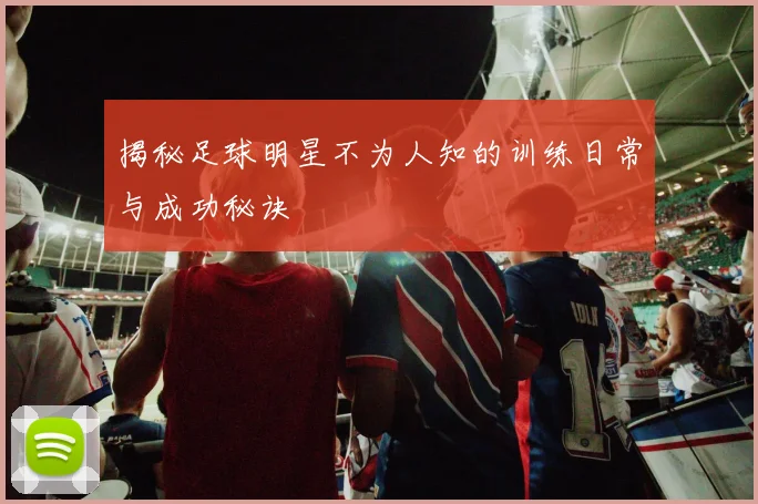 揭秘足球明星不为人知的训练日常与成功秘诀