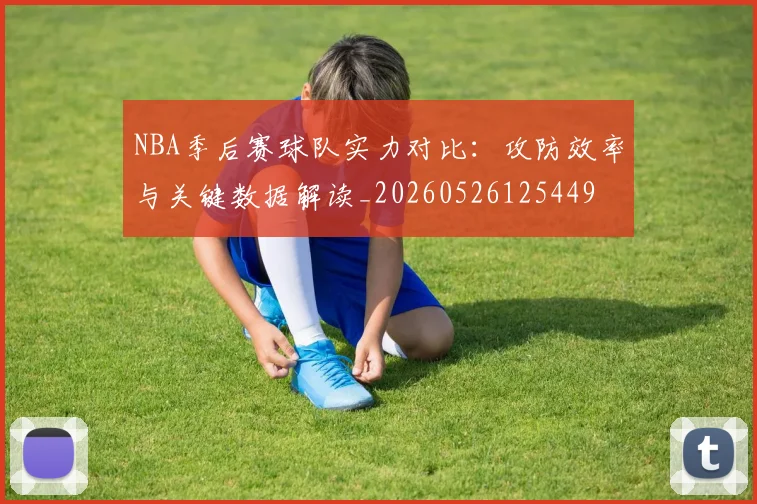NBA季后赛球队实力对比:攻防效率与关键数据解读_20260526125449