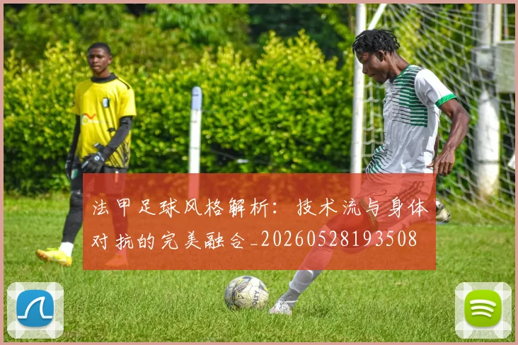 法甲足球风格解析：技术流与身体对抗的完美融合_20260528193508