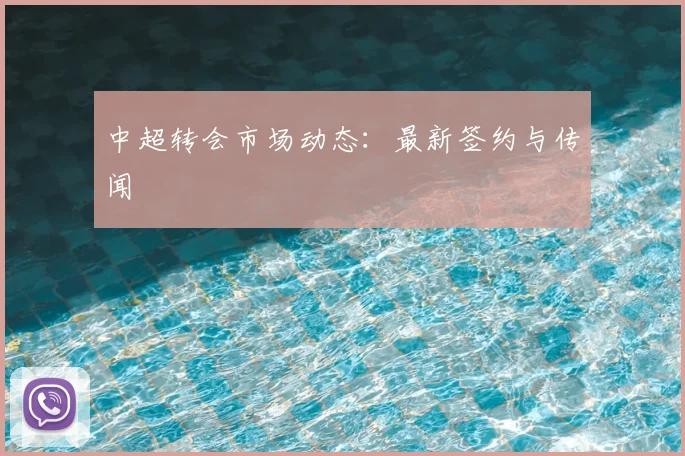 中超转会市场动态：最新签约与传闻