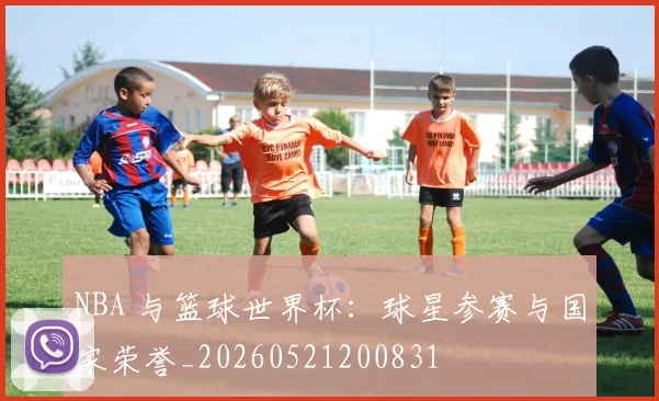 NBA 与篮球世界杯:球星参赛与国家荣誉_20260521200831